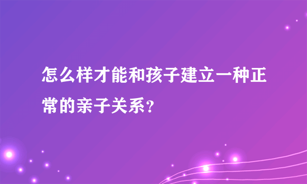 怎么样才能和孩子建立一种正常的亲子关系？