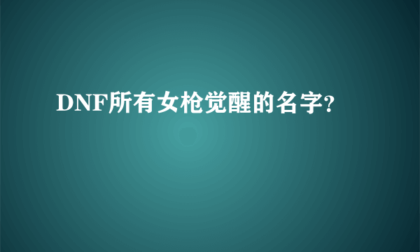 DNF所有女枪觉醒的名字？