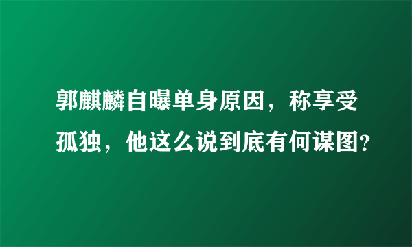 郭麒麟自曝单身原因，称享受孤独，他这么说到底有何谋图？