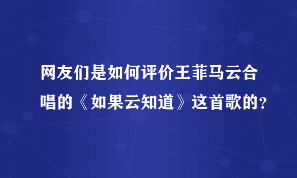 网友们是如何评价王菲马云合唱的《如果云知道》这首歌的？