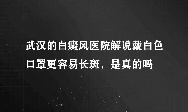 武汉的白癜风医院解说戴白色口罩更容易长斑，是真的吗