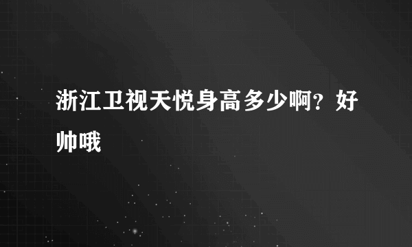 浙江卫视天悦身高多少啊？好帅哦