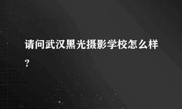 请问武汉黑光摄影学校怎么样？