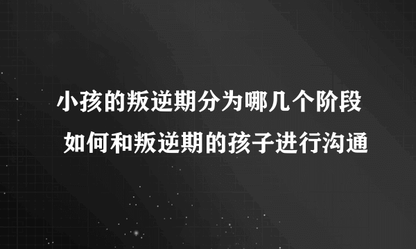 小孩的叛逆期分为哪几个阶段 如何和叛逆期的孩子进行沟通