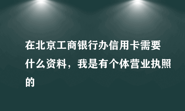 在北京工商银行办信用卡需要什么资料，我是有个体营业执照的