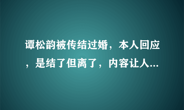 谭松韵被传结过婚，本人回应，是结了但离了，内容让人震惊。那内容是啥呢？