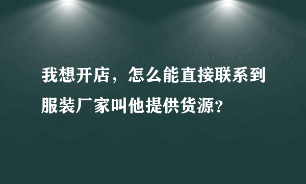 我想开店，怎么能直接联系到服装厂家叫他提供货源？