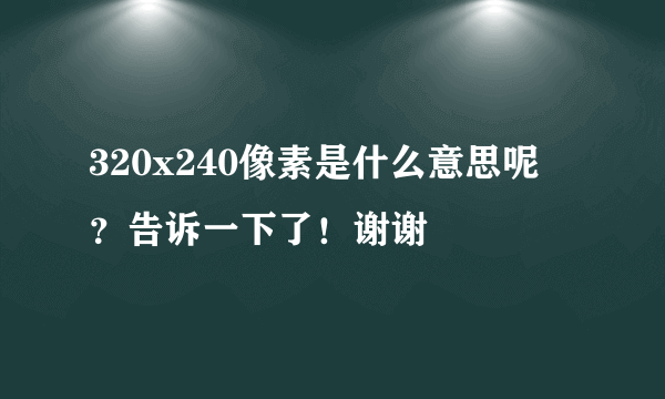 320x240像素是什么意思呢 ？告诉一下了！谢谢