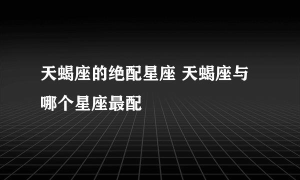 天蝎座的绝配星座 天蝎座与哪个星座最配