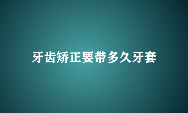 牙齿矫正要带多久牙套