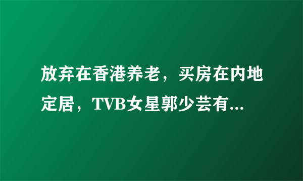 放弃在香港养老，买房在内地定居，TVB女星郭少芸有多么努力呢？