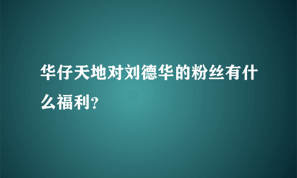 华仔天地对刘德华的粉丝有什么福利？