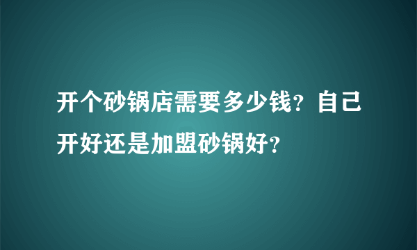 开个砂锅店需要多少钱？自己开好还是加盟砂锅好？