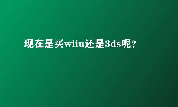 现在是买wiiu还是3ds呢？