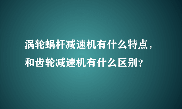 涡轮蜗杆减速机有什么特点，和齿轮减速机有什么区别？