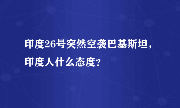 印度26号突然空袭巴基斯坦，印度人什么态度？