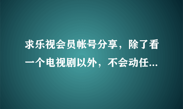 求乐视会员帐号分享，除了看一个电视剧以外，不会动任何东西。