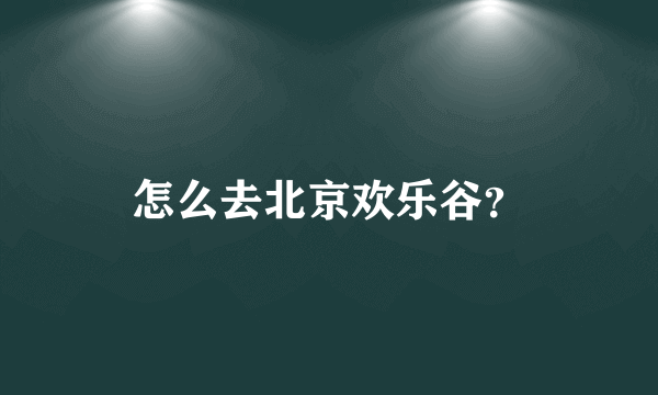 怎么去北京欢乐谷？