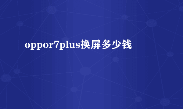 oppor7plus换屏多少钱