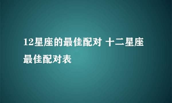 12星座的最佳配对 十二星座最佳配对表