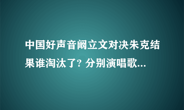 中国好声音阚立文对决朱克结果谁淘汰了? 分别演唱歌曲是什么？