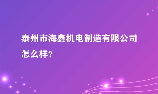 泰州市海鑫机电制造有限公司怎么样？