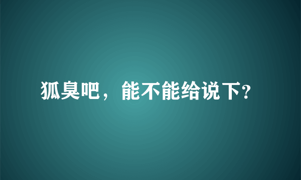 狐臭吧，能不能给说下？