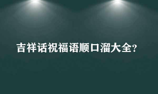 吉祥话祝福语顺口溜大全？