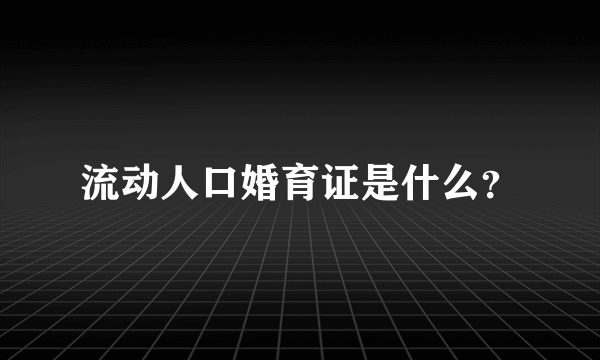 流动人口婚育证是什么？