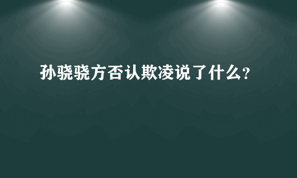 孙骁骁方否认欺凌说了什么？