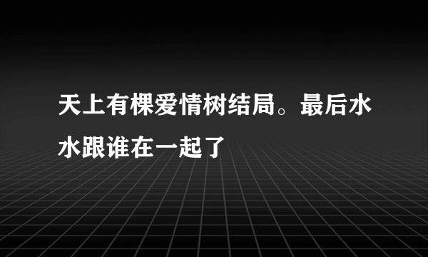 天上有棵爱情树结局。最后水水跟谁在一起了