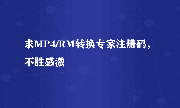 求MP4/RM转换专家注册码，不胜感激