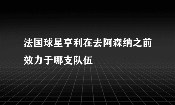 法国球星亨利在去阿森纳之前效力于哪支队伍