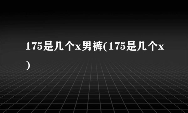 175是几个x男裤(175是几个x)