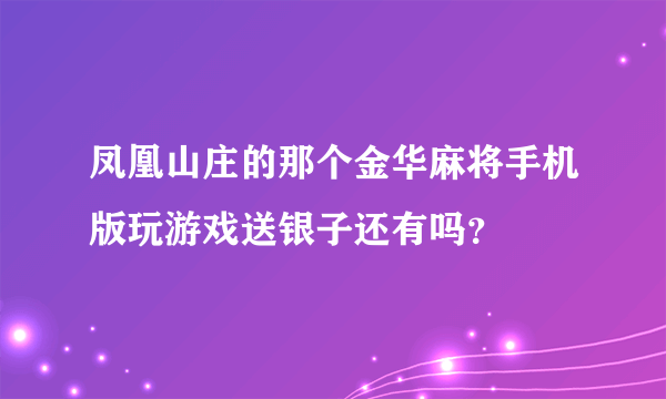 凤凰山庄的那个金华麻将手机版玩游戏送银子还有吗？