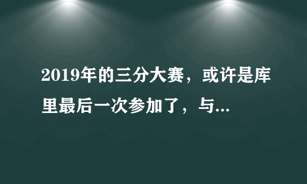 2019年的三分大赛，或许是库里最后一次参加了，与冠军失之交臂，你觉得遗憾吗？