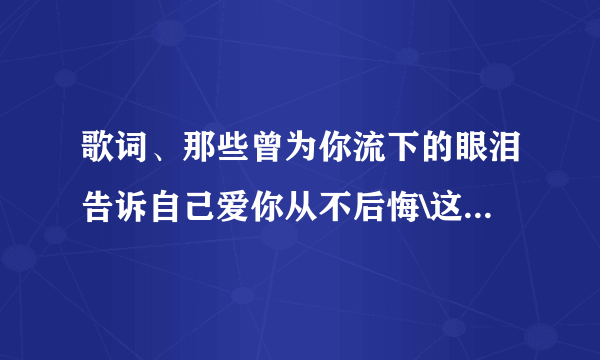 歌词、那些曾为你流下的眼泪告诉自己爱你从不后悔\这是什么歌