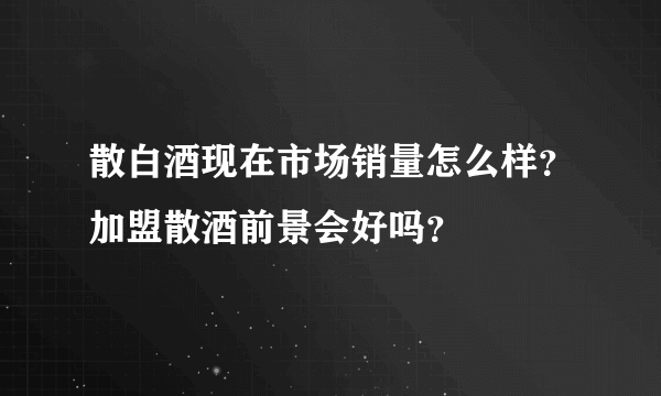 散白酒现在市场销量怎么样？加盟散酒前景会好吗？