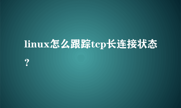 linux怎么跟踪tcp长连接状态？