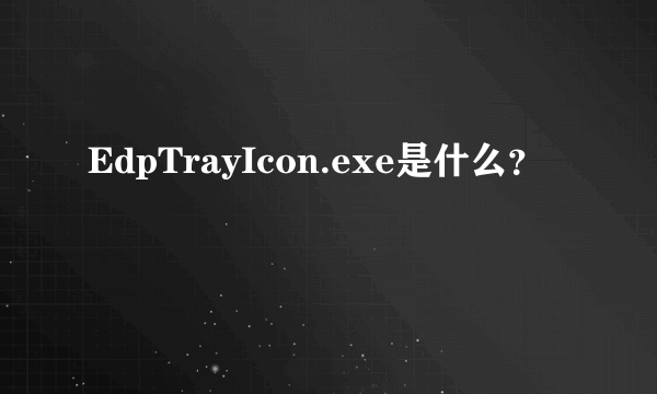 EdpTrayIcon.exe是什么？