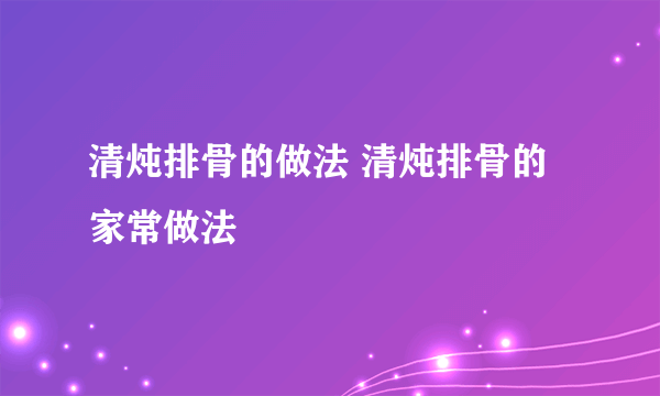 清炖排骨的做法 清炖排骨的家常做法