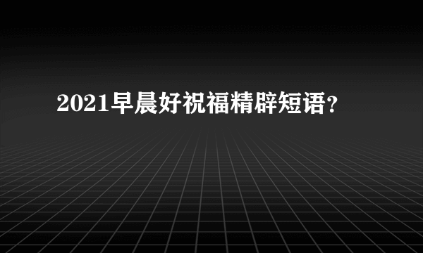 2021早晨好祝福精辟短语？