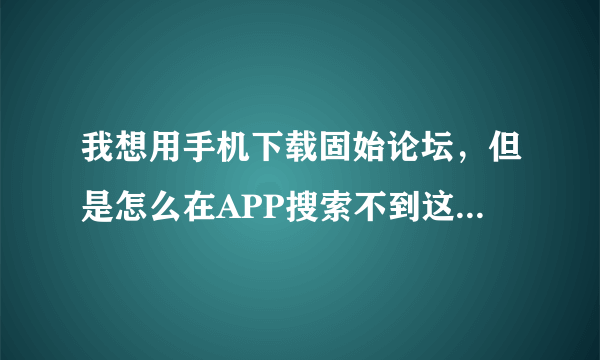 我想用手机下载固始论坛，但是怎么在APP搜索不到这个软件呢？？