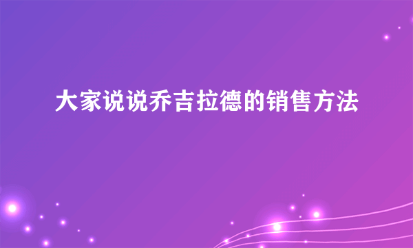 大家说说乔吉拉德的销售方法