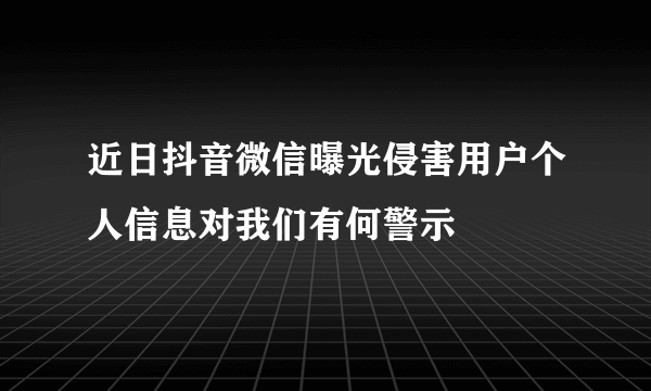 近日抖音微信曝光侵害用户个人信息对我们有何警示