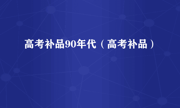 高考补品90年代（高考补品）