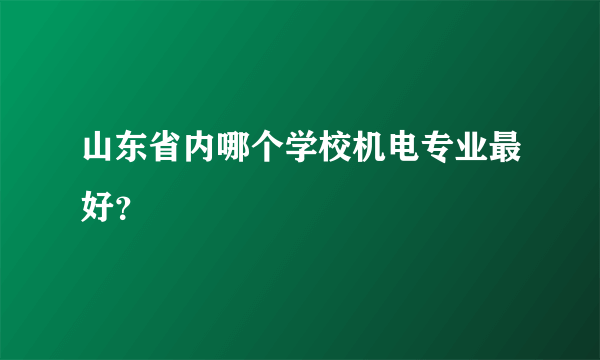 山东省内哪个学校机电专业最好？