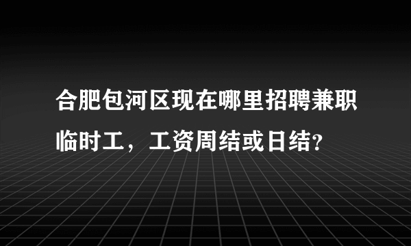 合肥包河区现在哪里招聘兼职临时工，工资周结或日结？