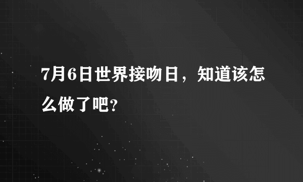 7月6日世界接吻日，知道该怎么做了吧？