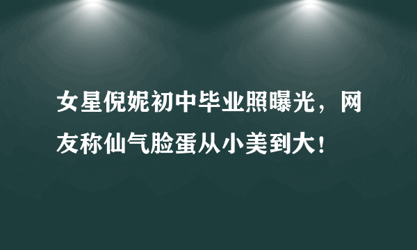 女星倪妮初中毕业照曝光，网友称仙气脸蛋从小美到大！